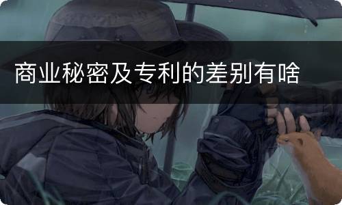 商业秘密及专利的差别有啥