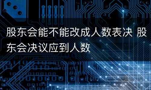 股东会能不能改成人数表决 股东会决议应到人数