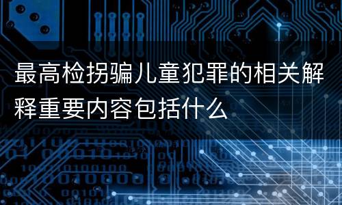 最高检拐骗儿童犯罪的相关解释重要内容包括什么