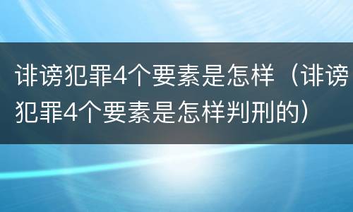 诽谤犯罪4个要素是怎样（诽谤犯罪4个要素是怎样判刑的）