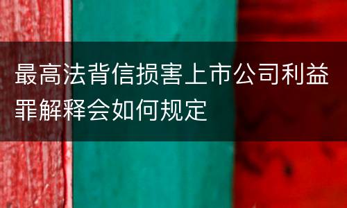 最高法背信损害上市公司利益罪解释会如何规定