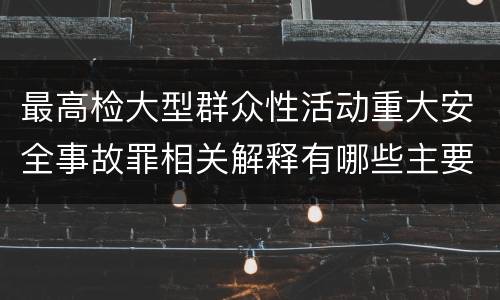 最高检大型群众性活动重大安全事故罪相关解释有哪些主要内容