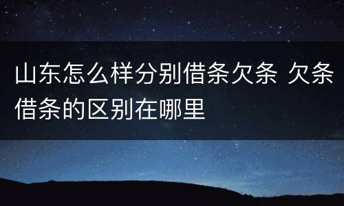 山东怎么样分别借条欠条 欠条借条的区别在哪里