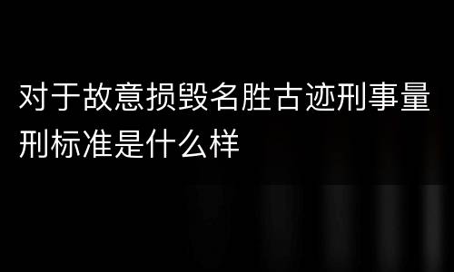 对于故意损毁名胜古迹刑事量刑标准是什么样