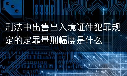 刑法中出售出入境证件犯罪规定的定罪量刑幅度是什么