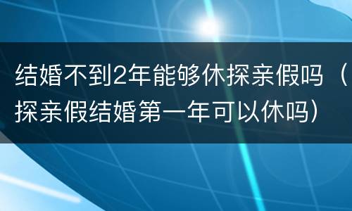 结婚不到2年能够休探亲假吗（探亲假结婚第一年可以休吗）