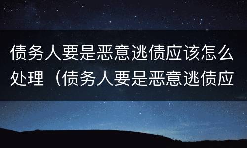 债务人要是恶意逃债应该怎么处理（债务人要是恶意逃债应该怎么处理呢）