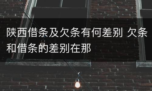 陕西借条及欠条有何差别 欠条和借条的差别在那
