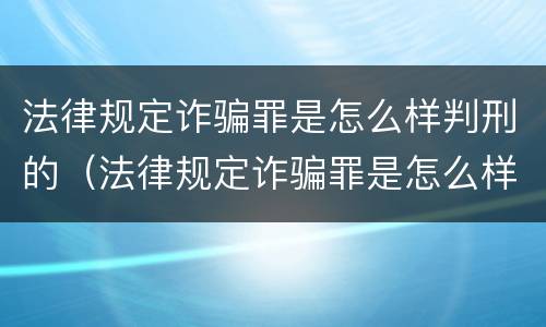 法律规定诈骗罪是怎么样判刑的（法律规定诈骗罪是怎么样判刑的案例）