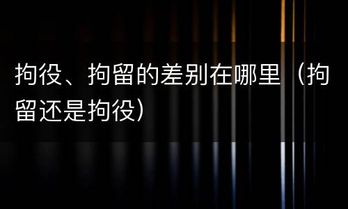 拘役、拘留的差别在哪里（拘留还是拘役）