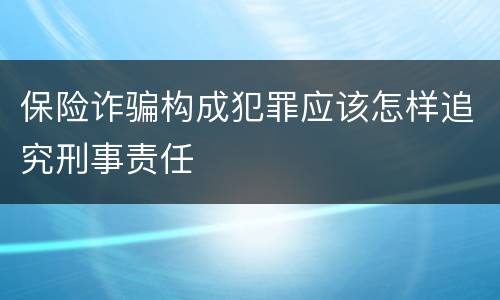 保险诈骗构成犯罪应该怎样追究刑事责任