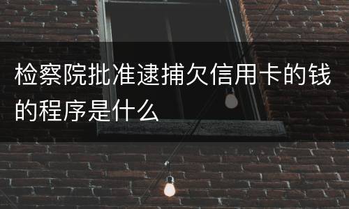 检察院批准逮捕欠信用卡的钱的程序是什么