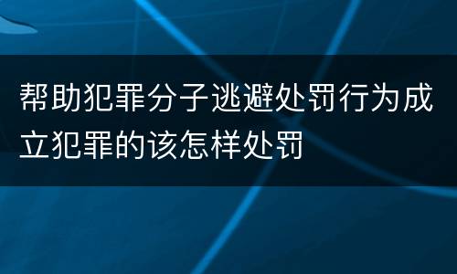 帮助犯罪分子逃避处罚行为成立犯罪的该怎样处罚