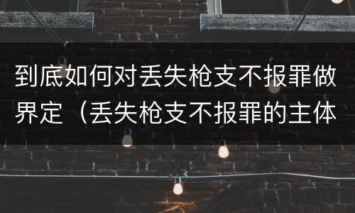 到底如何对丢失枪支不报罪做界定（丢失枪支不报罪的主体是什么）