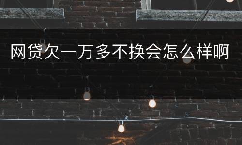 网贷欠一万多不换会怎么样啊