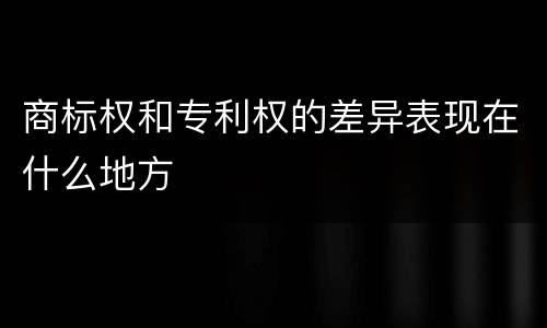 商标权和专利权的差异表现在什么地方