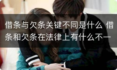 借条与欠条关键不同是什么 借条和欠条在法律上有什么不一样的地方
