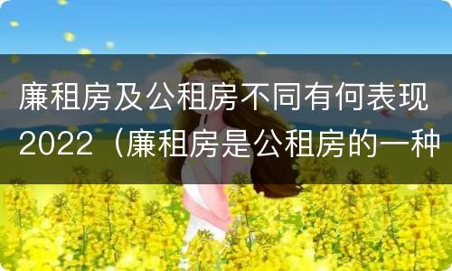 廉租房及公租房不同有何表现2022（廉租房是公租房的一种吗?）