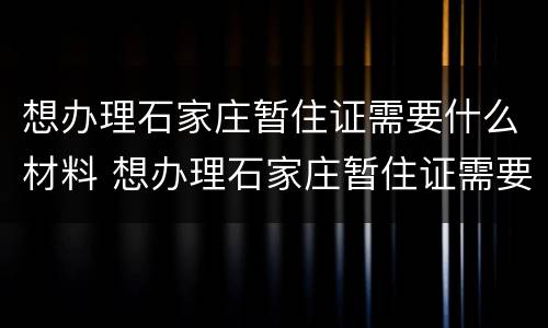 想办理石家庄暂住证需要什么材料 想办理石家庄暂住证需要什么材料和手续