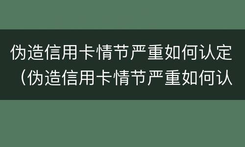伪造信用卡情节严重如何认定（伪造信用卡情节严重如何认定诈骗）