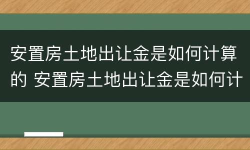 安置房土地出让金是如何计算的 安置房土地出让金是如何计算的呢 安置房土地出让金是如何计算的 安置房土地出让金是如何计算的呢