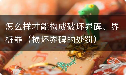 怎么样才能构成破坏界碑、界桩罪(损坏界碑的处罚) 怎么样才能构成破坏界碑、界桩罪(损坏界碑的处罚)