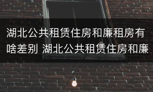 湖北公共租赁住房和廉租房有啥差别 湖北公共租赁住房和廉租房有啥差别吗