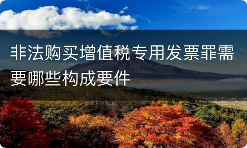 非法购买增值税专用发票罪需要哪些构成要件