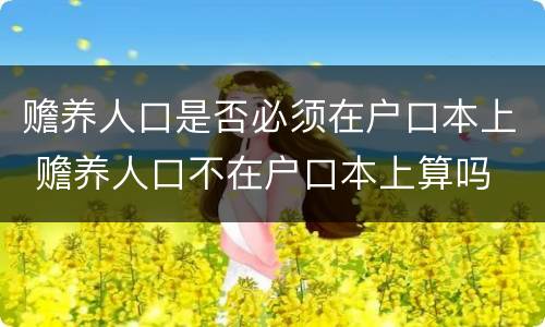赡养人口是否必须在户口本上 赡养人口不在户口本上算吗