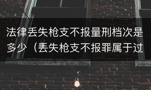 法律丢失枪支不报量刑档次是多少（丢失枪支不报罪属于过失犯罪吗）