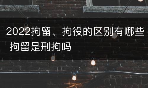 2022拘留、拘役的区别有哪些 拘留是刑拘吗