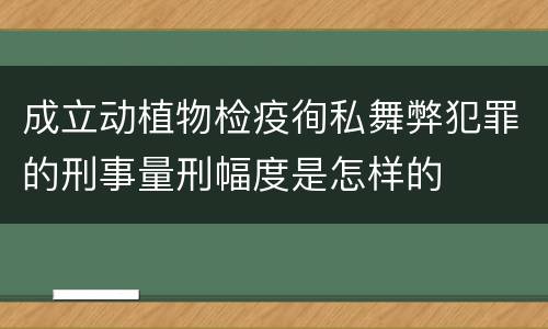 成立动植物检疫徇私舞弊犯罪的刑事量刑幅度是怎样的