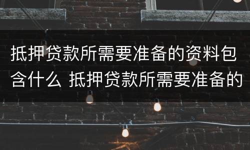 抵押贷款所需要准备的资料包含什么 抵押贷款所需要准备的资料包含什么