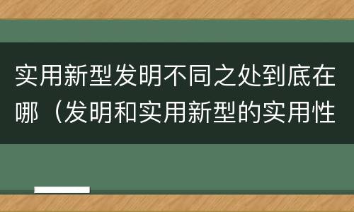 实用新型发明不同之处到底在哪（发明和实用新型的实用性）