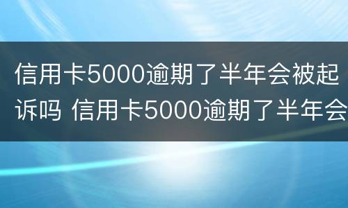 信用卡5000逾期了半年会被起诉吗 信用卡5000逾期了半年会被起诉吗知乎