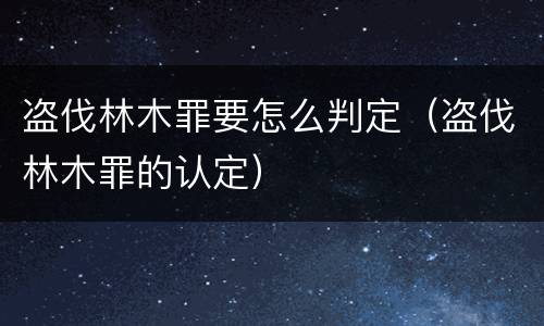 盗伐林木罪要怎么判定（盗伐林木罪的认定）