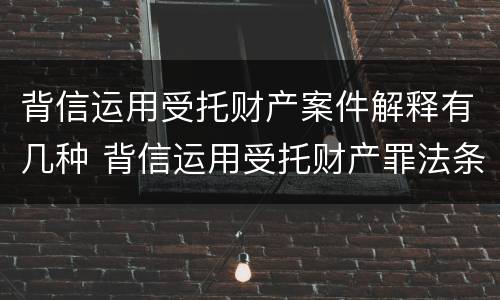 背信运用受托财产案件解释有几种 背信运用受托财产罪法条