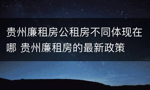 贵州廉租房公租房不同体现在哪 贵州廉租房的最新政策