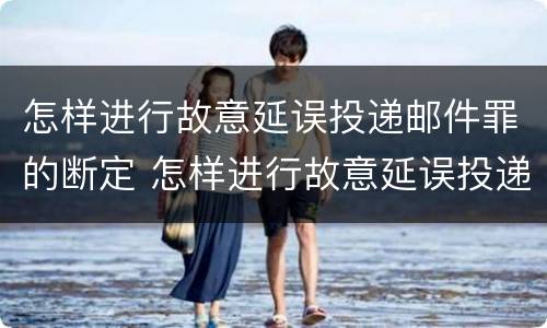 怎样进行故意延误投递邮件罪的断定 怎样进行故意延误投递邮件罪的断定
