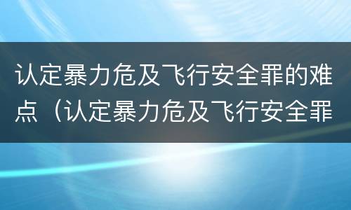 认定暴力危及飞行安全罪的难点（认定暴力危及飞行安全罪的难点是）