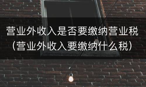 营业外收入是否要缴纳营业税（营业外收入要缴纳什么税）