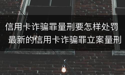 信用卡诈骗罪量刑要怎样处罚 最新的信用卡诈骗罪立案量刑标准