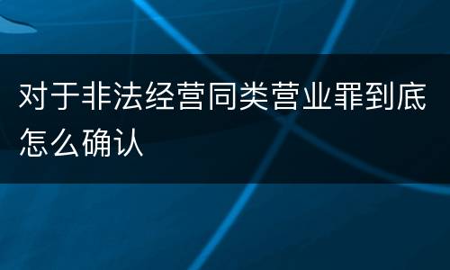 对于非法经营同类营业罪到底怎么确认