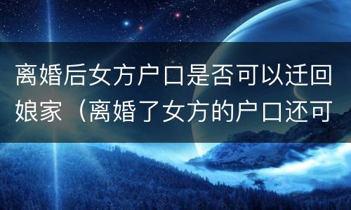 离婚后女方户口是否可以迁回娘家（离婚了女方的户口还可以迁回娘家吗）