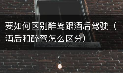 要如何区别醉驾跟酒后驾驶（酒后和醉驾怎么区分）