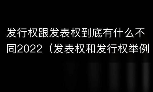 发行权跟发表权到底有什么不同2022（发表权和发行权举例）