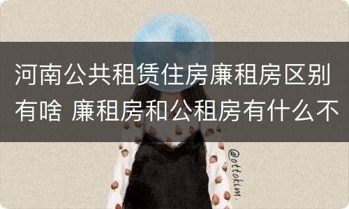 河南公共租赁住房廉租房区别有啥 廉租房和公租房有什么不同?