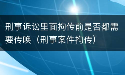 刑事诉讼里面拘传前是否都需要传唤（刑事案件拘传）