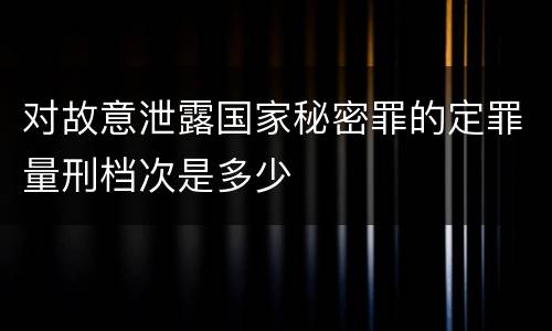 对故意泄露国家秘密罪的定罪量刑档次是多少
