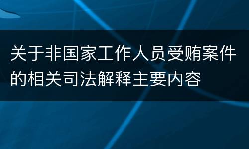 关于非国家工作人员受贿案件的相关司法解释主要内容